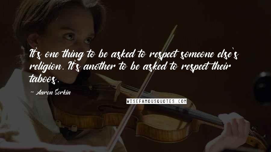 Aaron Sorkin Quotes: It's one thing to be asked to respect someone else's religion. It's another to be asked to respect their taboos.
