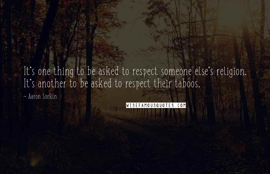 Aaron Sorkin Quotes: It's one thing to be asked to respect someone else's religion. It's another to be asked to respect their taboos.