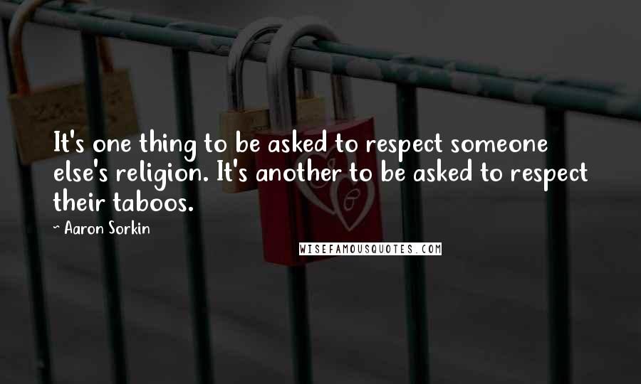 Aaron Sorkin Quotes: It's one thing to be asked to respect someone else's religion. It's another to be asked to respect their taboos.