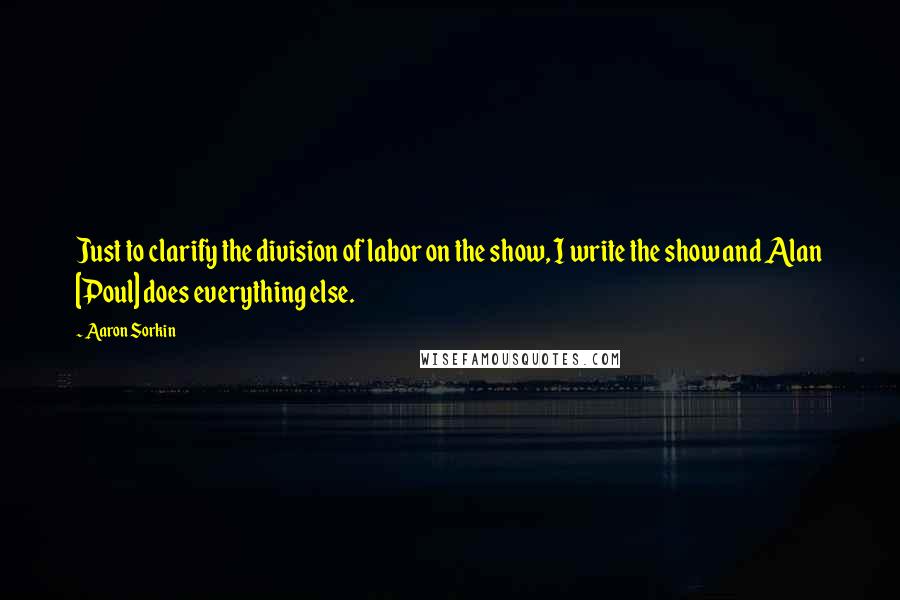 Aaron Sorkin Quotes: Just to clarify the division of labor on the show, I write the show and Alan [Poul] does everything else.