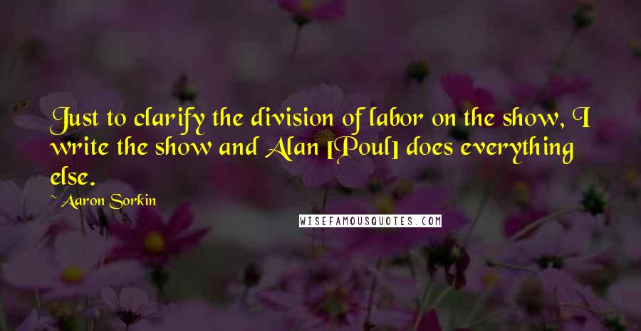 Aaron Sorkin Quotes: Just to clarify the division of labor on the show, I write the show and Alan [Poul] does everything else.