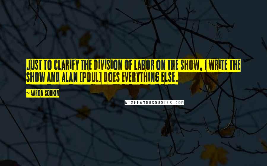 Aaron Sorkin Quotes: Just to clarify the division of labor on the show, I write the show and Alan [Poul] does everything else.