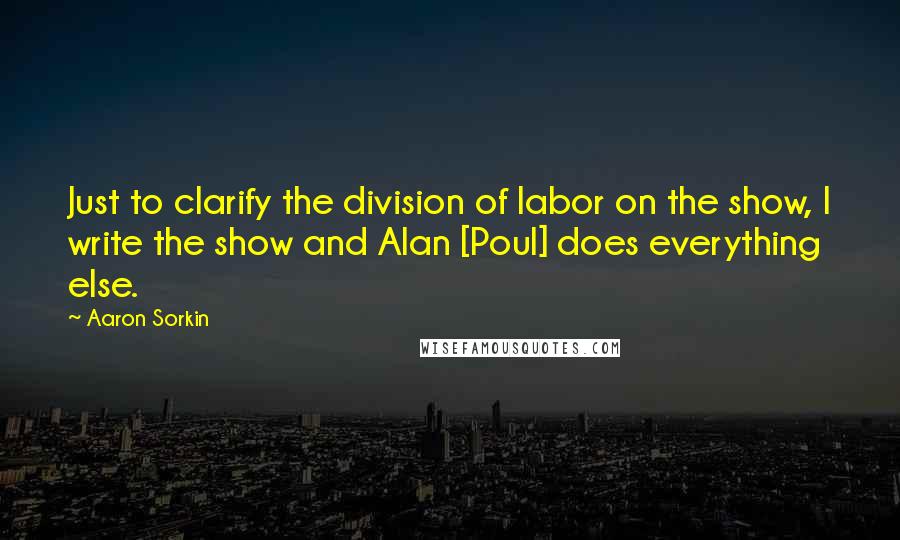 Aaron Sorkin Quotes: Just to clarify the division of labor on the show, I write the show and Alan [Poul] does everything else.