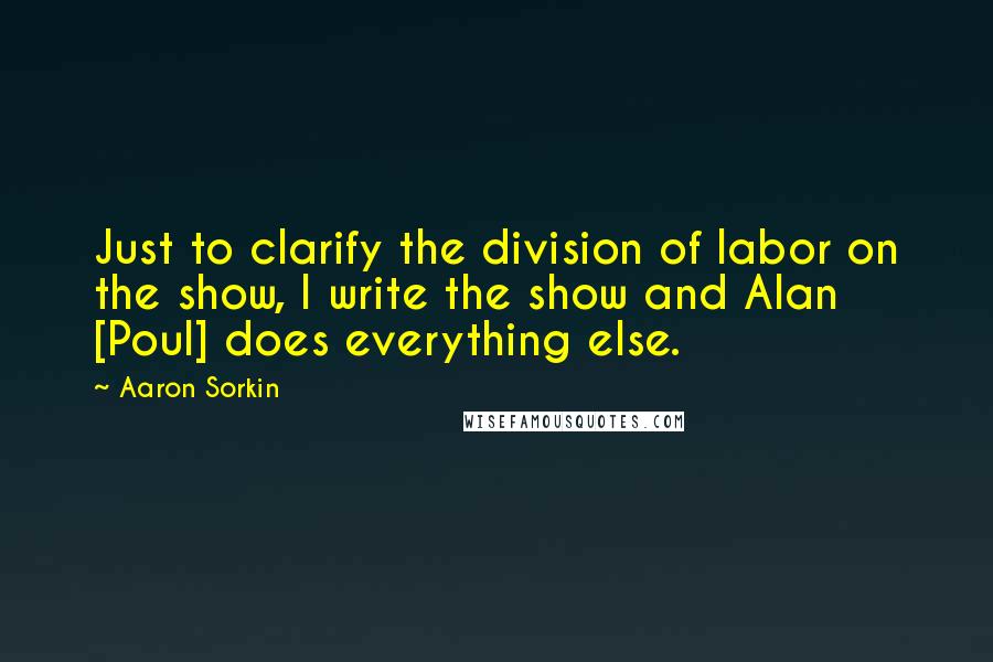 Aaron Sorkin Quotes: Just to clarify the division of labor on the show, I write the show and Alan [Poul] does everything else.