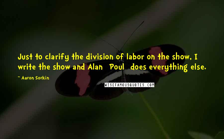 Aaron Sorkin Quotes: Just to clarify the division of labor on the show, I write the show and Alan [Poul] does everything else.