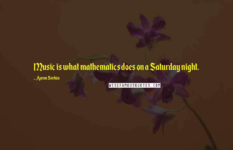 Aaron Sorkin Quotes: Music is what mathematics does on a Saturday night.