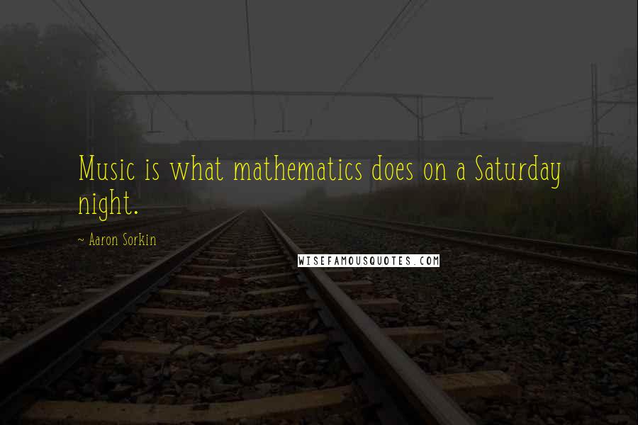 Aaron Sorkin Quotes: Music is what mathematics does on a Saturday night.