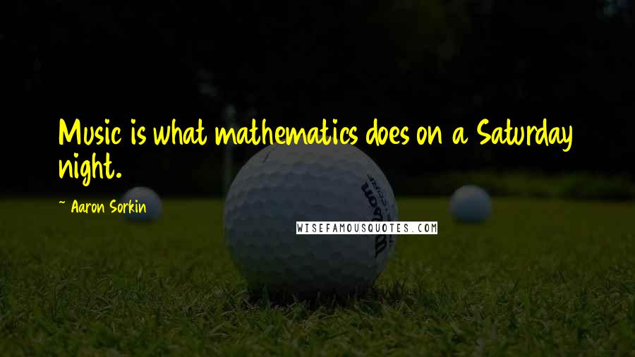 Aaron Sorkin Quotes: Music is what mathematics does on a Saturday night.