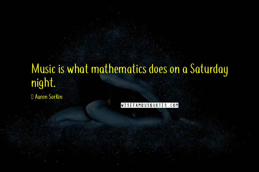 Aaron Sorkin Quotes: Music is what mathematics does on a Saturday night.