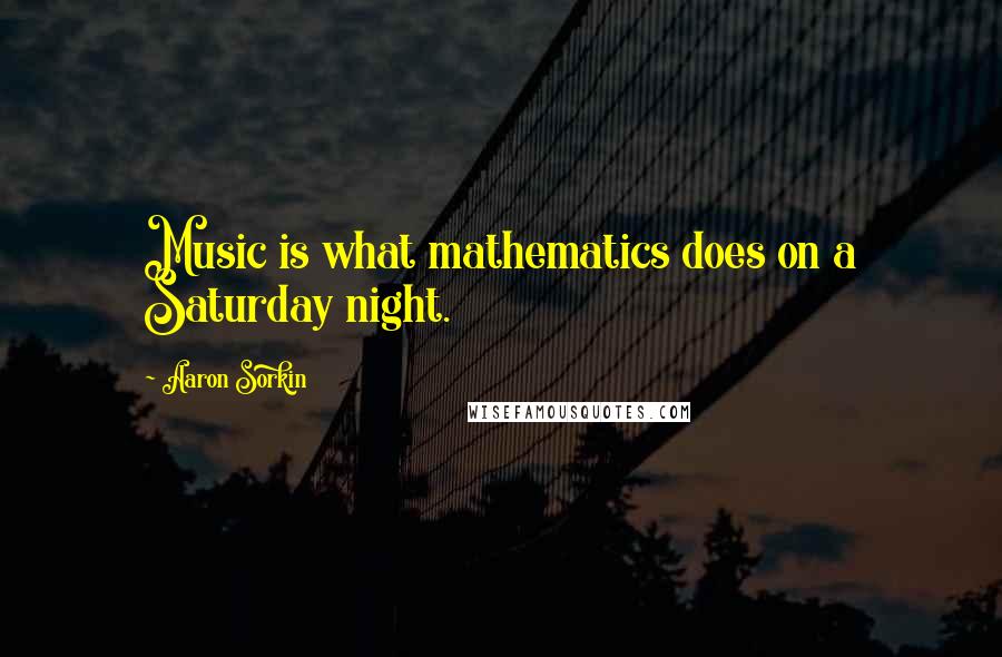 Aaron Sorkin Quotes: Music is what mathematics does on a Saturday night.