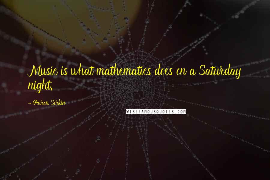 Aaron Sorkin Quotes: Music is what mathematics does on a Saturday night.