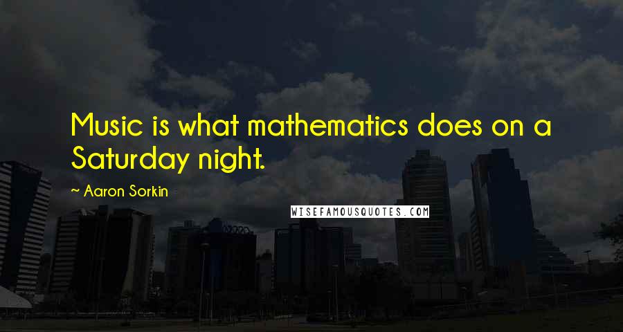 Aaron Sorkin Quotes: Music is what mathematics does on a Saturday night.