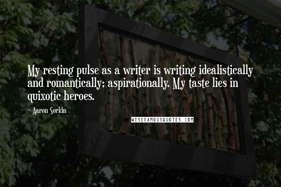 Aaron Sorkin Quotes: My resting pulse as a writer is writing idealistically and romantically; aspirationally. My taste lies in quixotic heroes.