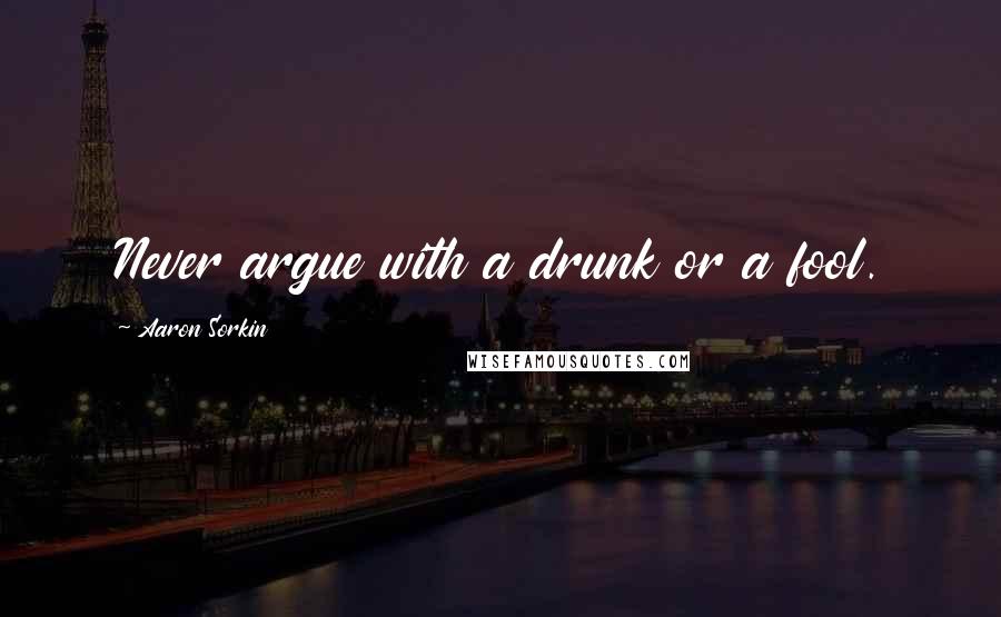 Aaron Sorkin Quotes: Never argue with a drunk or a fool.