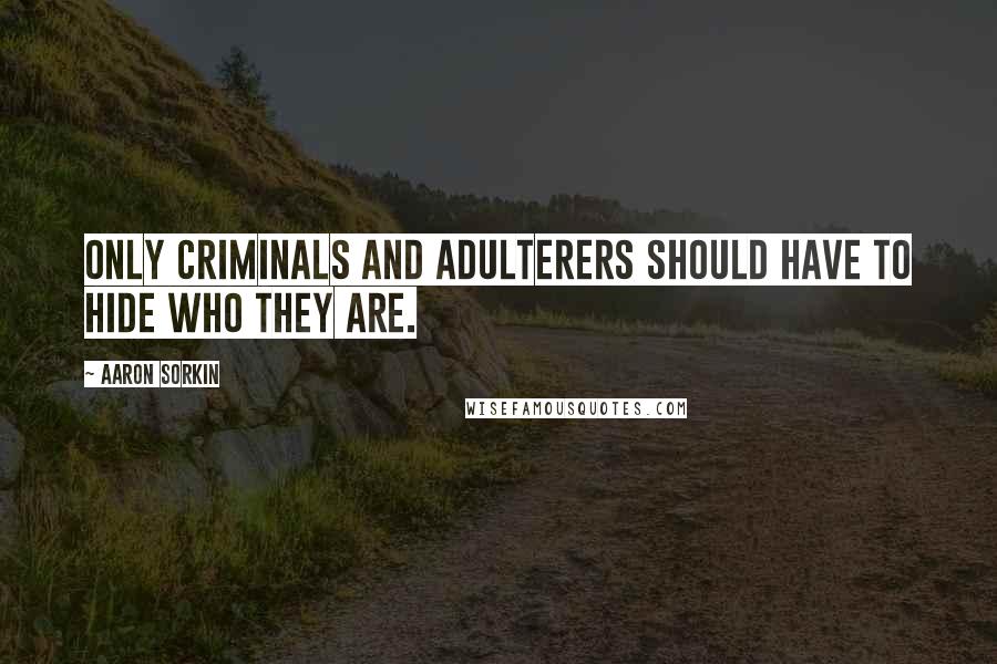 Aaron Sorkin Quotes: Only criminals and adulterers should have to hide who they are.