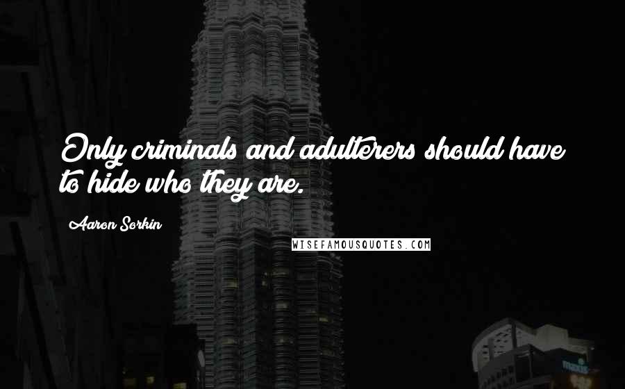 Aaron Sorkin Quotes: Only criminals and adulterers should have to hide who they are.