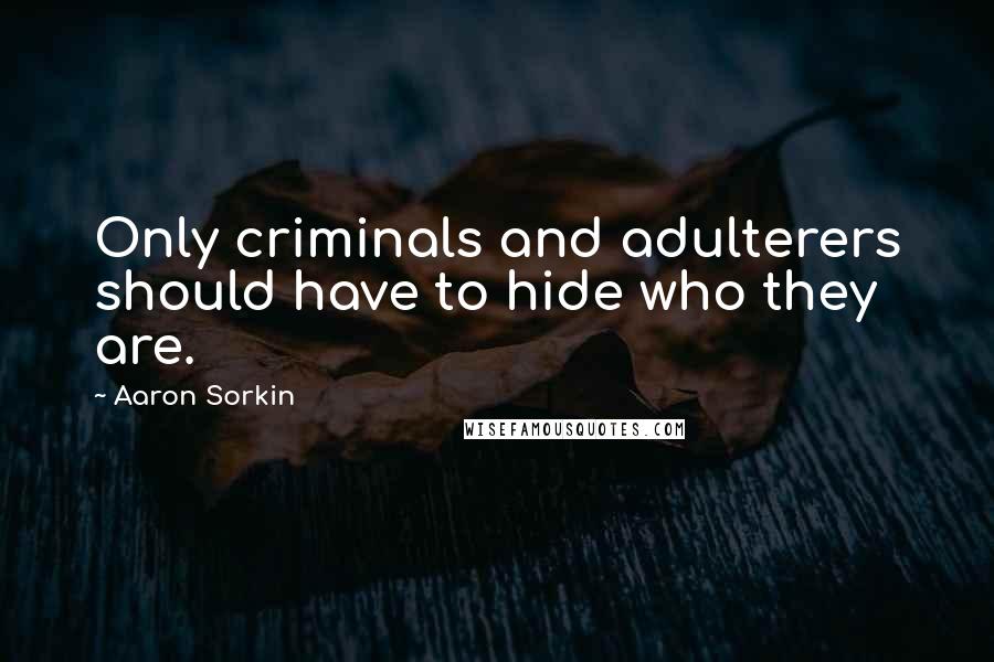 Aaron Sorkin Quotes: Only criminals and adulterers should have to hide who they are.