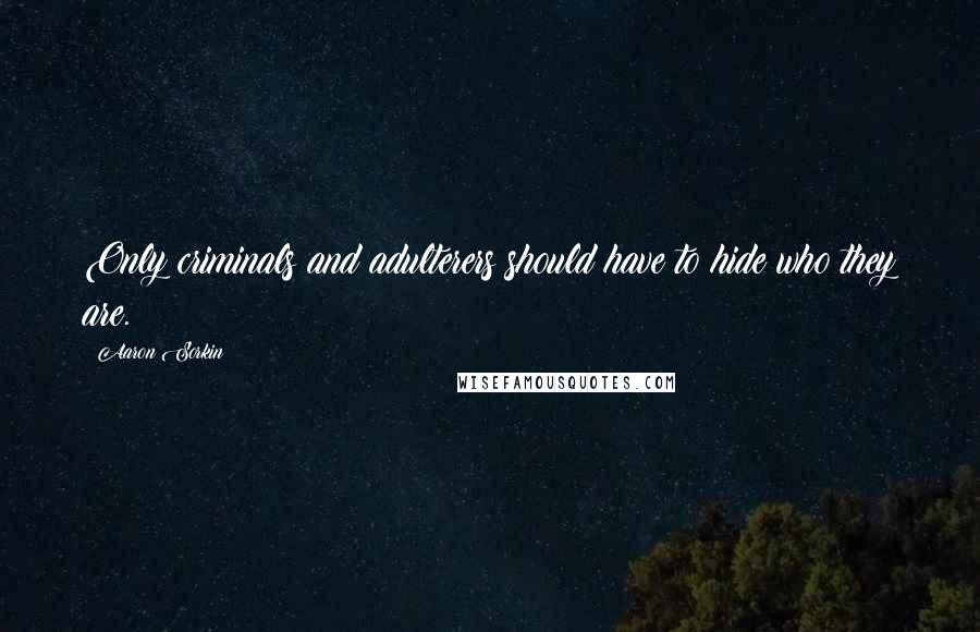 Aaron Sorkin Quotes: Only criminals and adulterers should have to hide who they are.