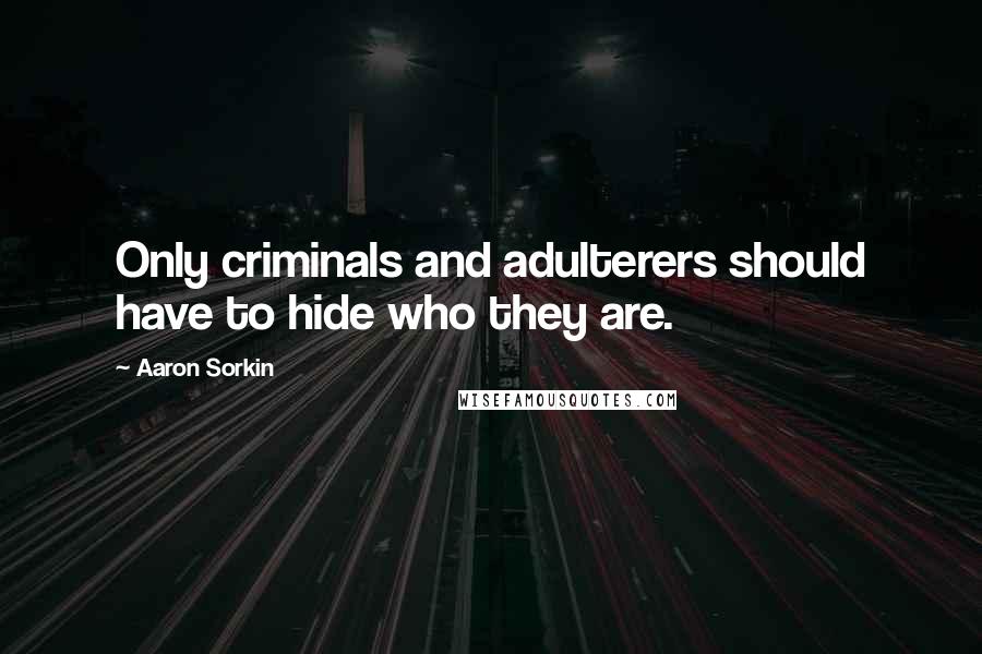 Aaron Sorkin Quotes: Only criminals and adulterers should have to hide who they are.
