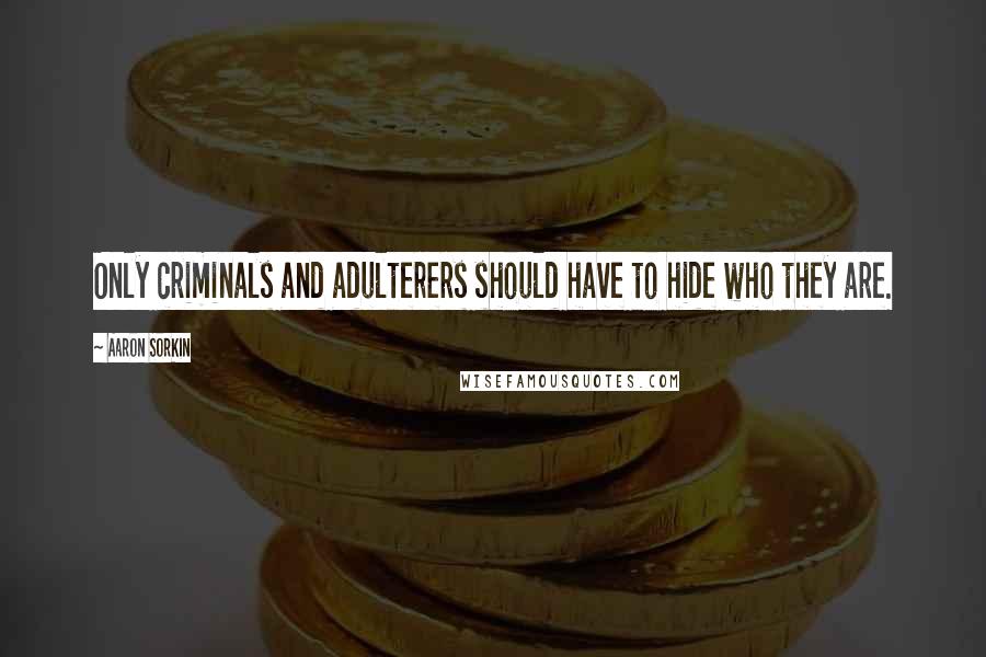 Aaron Sorkin Quotes: Only criminals and adulterers should have to hide who they are.