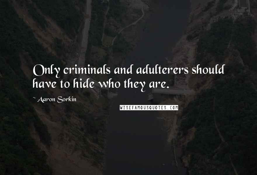 Aaron Sorkin Quotes: Only criminals and adulterers should have to hide who they are.