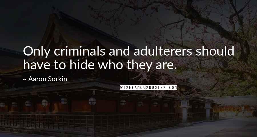 Aaron Sorkin Quotes: Only criminals and adulterers should have to hide who they are.