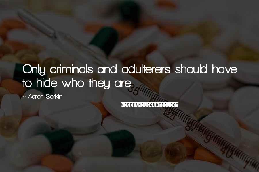 Aaron Sorkin Quotes: Only criminals and adulterers should have to hide who they are.