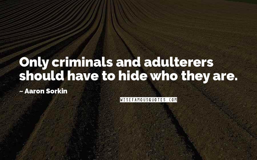 Aaron Sorkin Quotes: Only criminals and adulterers should have to hide who they are.