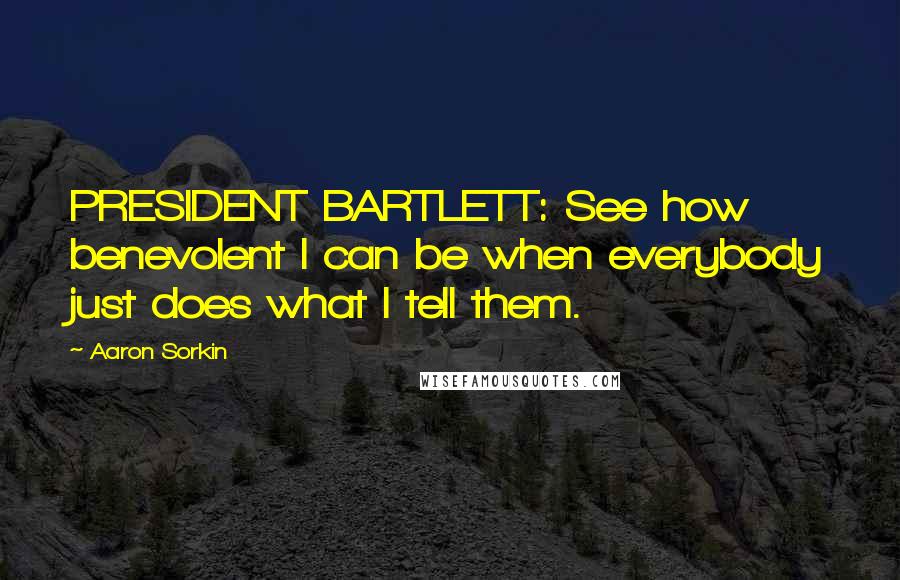 Aaron Sorkin Quotes: PRESIDENT BARTLETT: See how benevolent I can be when everybody just does what I tell them.