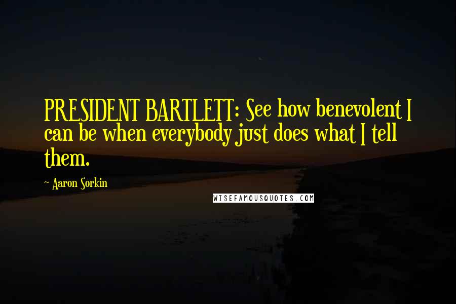 Aaron Sorkin Quotes: PRESIDENT BARTLETT: See how benevolent I can be when everybody just does what I tell them.