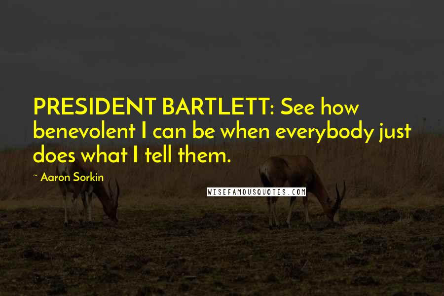 Aaron Sorkin Quotes: PRESIDENT BARTLETT: See how benevolent I can be when everybody just does what I tell them.