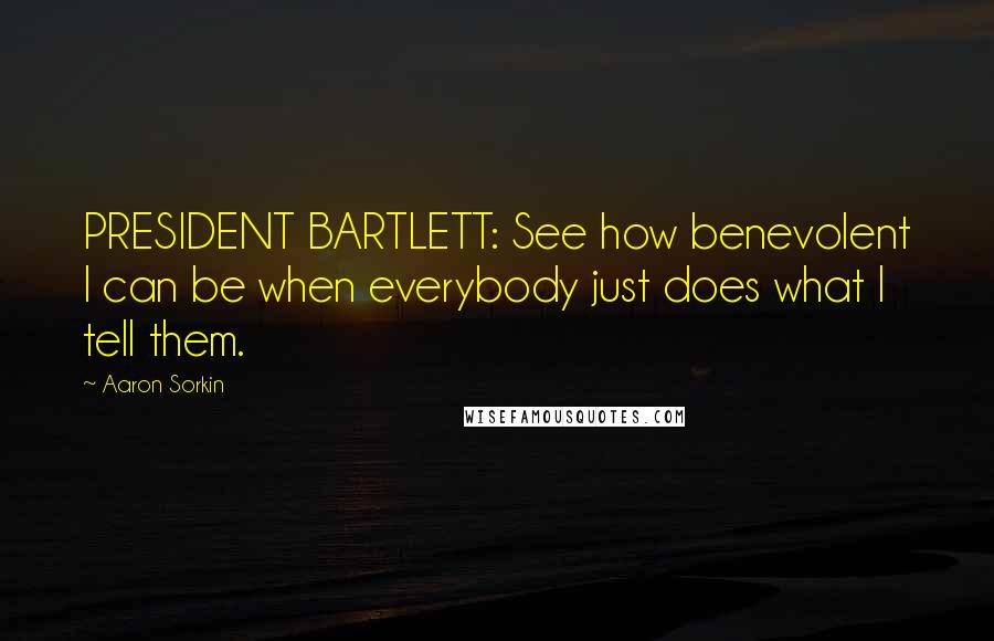 Aaron Sorkin Quotes: PRESIDENT BARTLETT: See how benevolent I can be when everybody just does what I tell them.