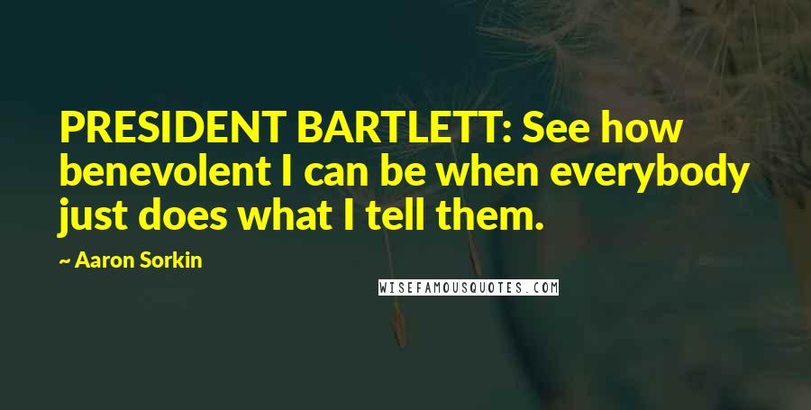 Aaron Sorkin Quotes: PRESIDENT BARTLETT: See how benevolent I can be when everybody just does what I tell them.