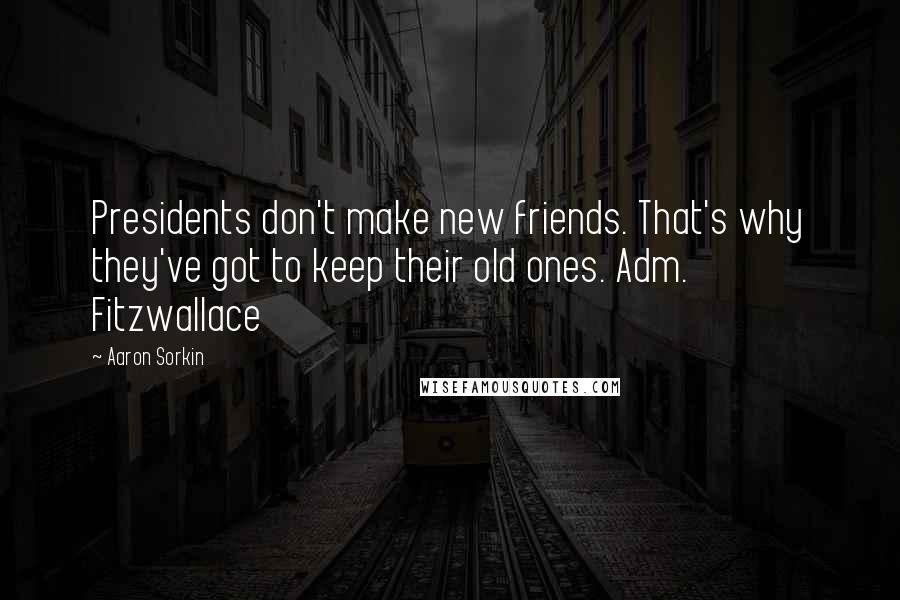 Aaron Sorkin Quotes: Presidents don't make new friends. That's why they've got to keep their old ones. Adm. Fitzwallace