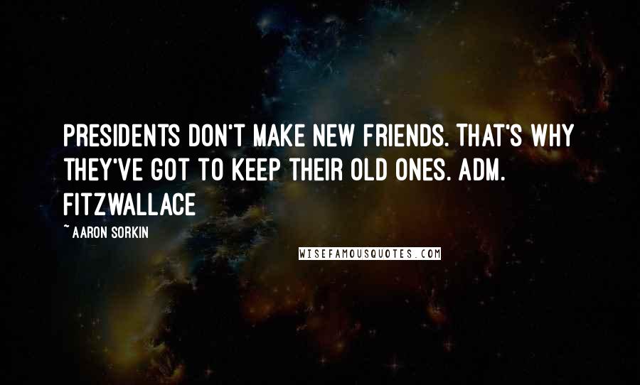 Aaron Sorkin Quotes: Presidents don't make new friends. That's why they've got to keep their old ones. Adm. Fitzwallace