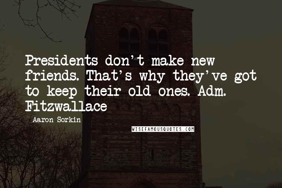 Aaron Sorkin Quotes: Presidents don't make new friends. That's why they've got to keep their old ones. Adm. Fitzwallace