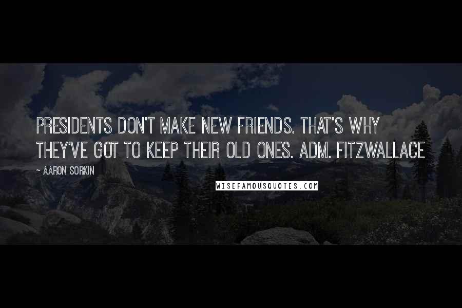 Aaron Sorkin Quotes: Presidents don't make new friends. That's why they've got to keep their old ones. Adm. Fitzwallace