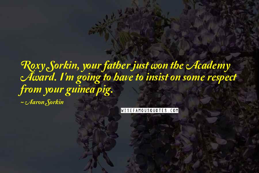 Aaron Sorkin Quotes: Roxy Sorkin, your father just won the Academy Award. I'm going to have to insist on some respect from your guinea pig.