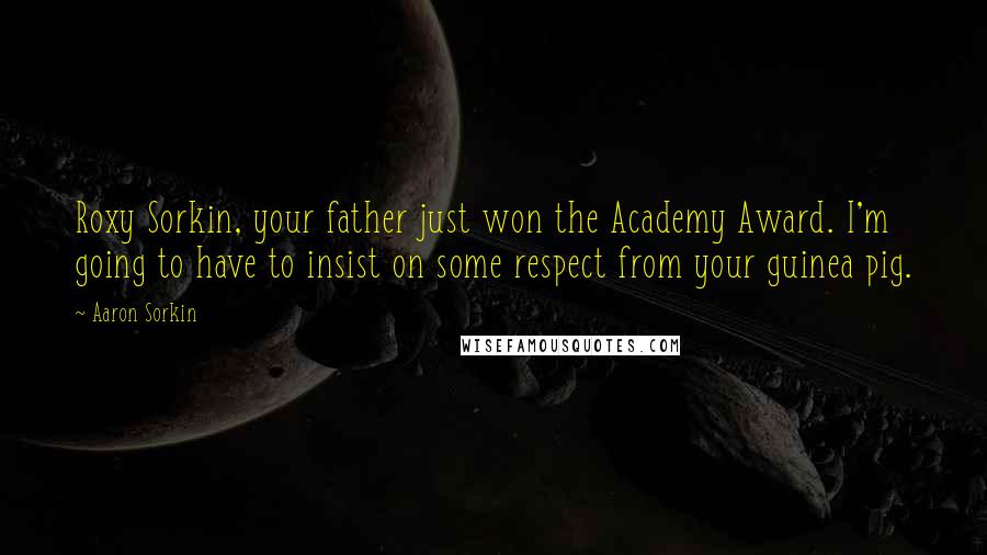 Aaron Sorkin Quotes: Roxy Sorkin, your father just won the Academy Award. I'm going to have to insist on some respect from your guinea pig.