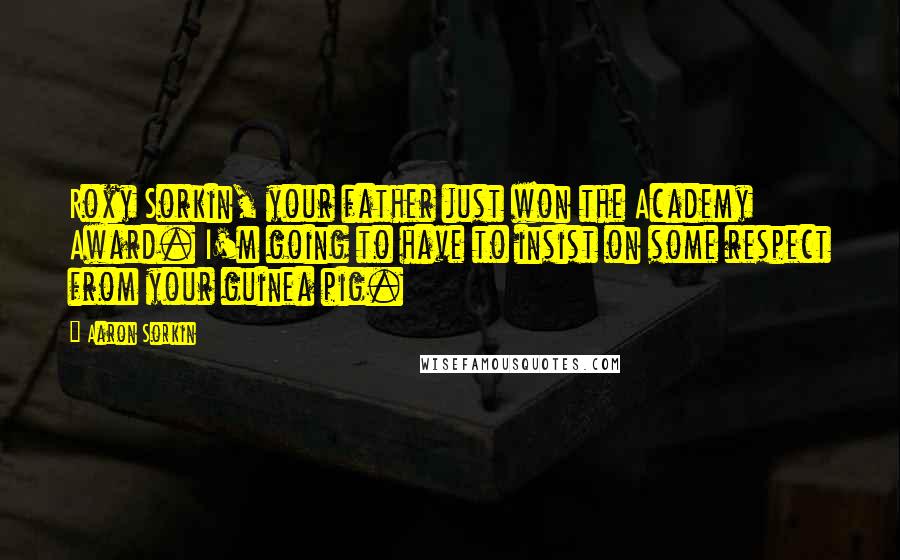 Aaron Sorkin Quotes: Roxy Sorkin, your father just won the Academy Award. I'm going to have to insist on some respect from your guinea pig.