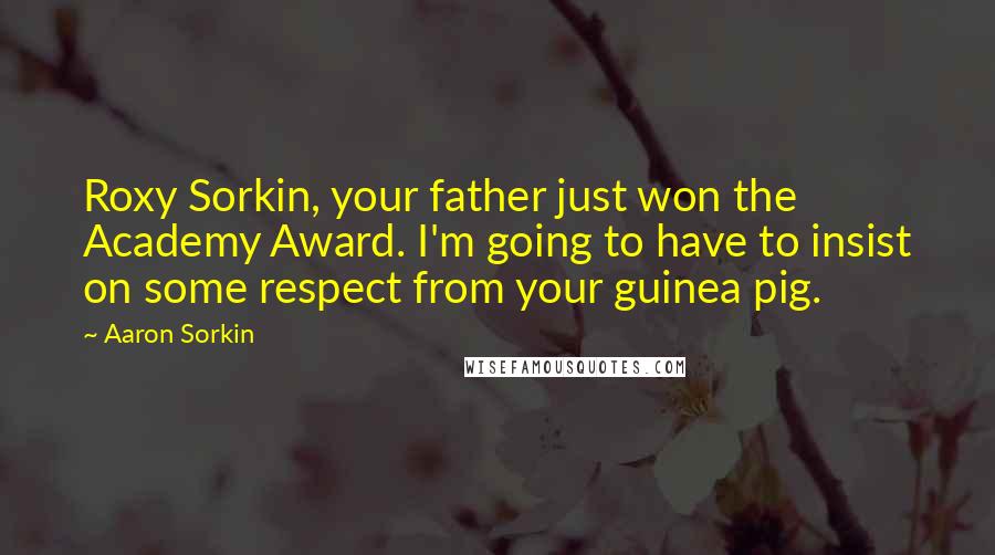 Aaron Sorkin Quotes: Roxy Sorkin, your father just won the Academy Award. I'm going to have to insist on some respect from your guinea pig.