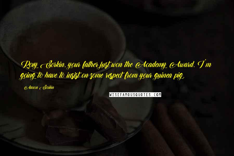 Aaron Sorkin Quotes: Roxy Sorkin, your father just won the Academy Award. I'm going to have to insist on some respect from your guinea pig.