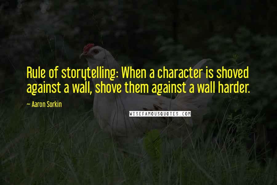 Aaron Sorkin Quotes: Rule of storytelling: When a character is shoved against a wall, shove them against a wall harder.
