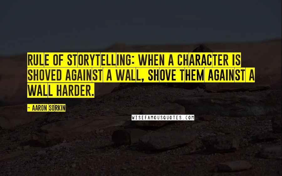 Aaron Sorkin Quotes: Rule of storytelling: When a character is shoved against a wall, shove them against a wall harder.