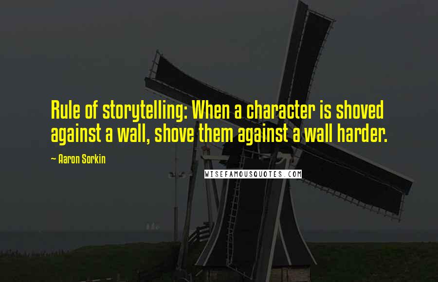 Aaron Sorkin Quotes: Rule of storytelling: When a character is shoved against a wall, shove them against a wall harder.