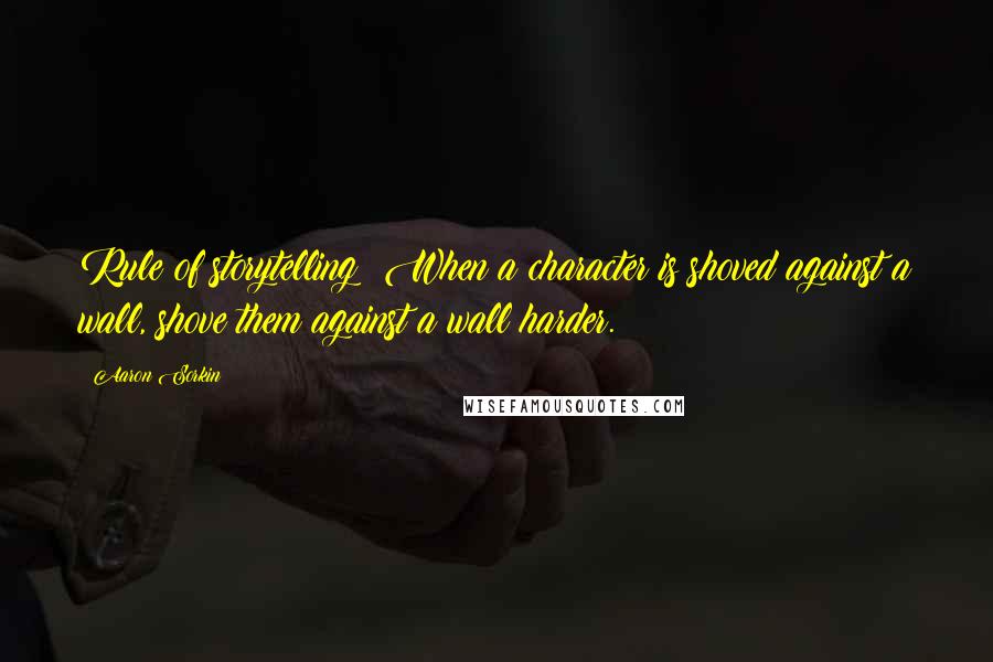 Aaron Sorkin Quotes: Rule of storytelling: When a character is shoved against a wall, shove them against a wall harder.