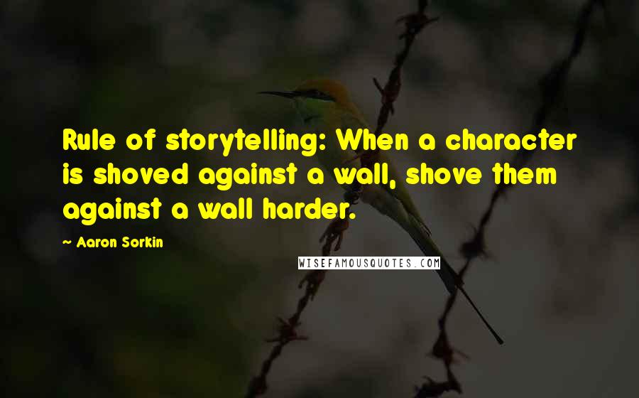 Aaron Sorkin Quotes: Rule of storytelling: When a character is shoved against a wall, shove them against a wall harder.