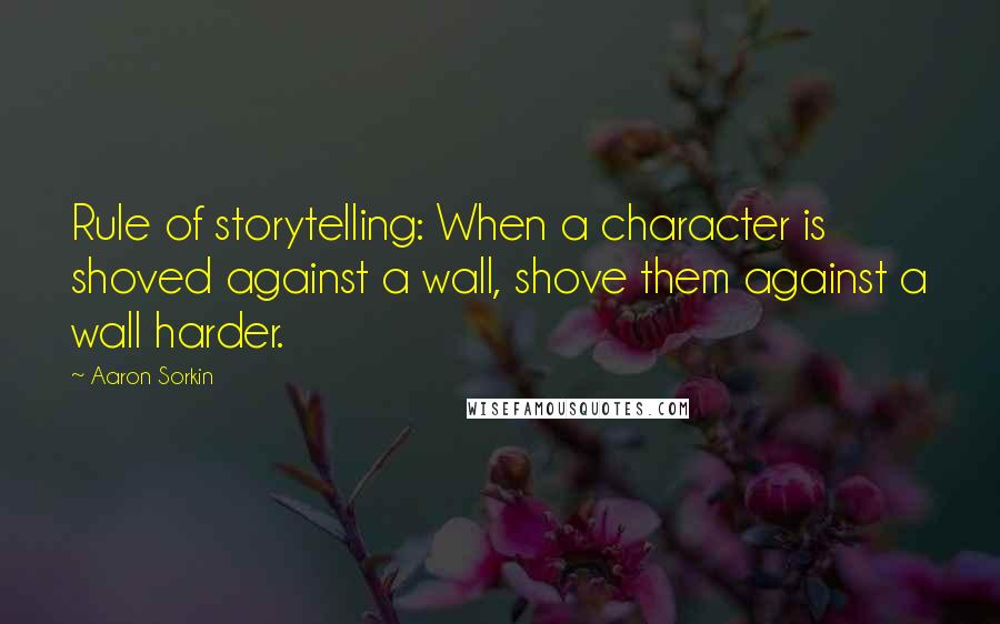 Aaron Sorkin Quotes: Rule of storytelling: When a character is shoved against a wall, shove them against a wall harder.