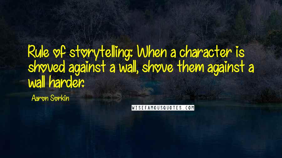 Aaron Sorkin Quotes: Rule of storytelling: When a character is shoved against a wall, shove them against a wall harder.