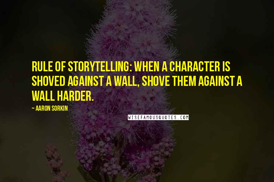 Aaron Sorkin Quotes: Rule of storytelling: When a character is shoved against a wall, shove them against a wall harder.